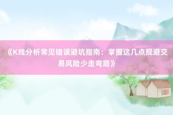 《K线分析常见错误避坑指南:掌握这几点规避交易风险少走弯路》