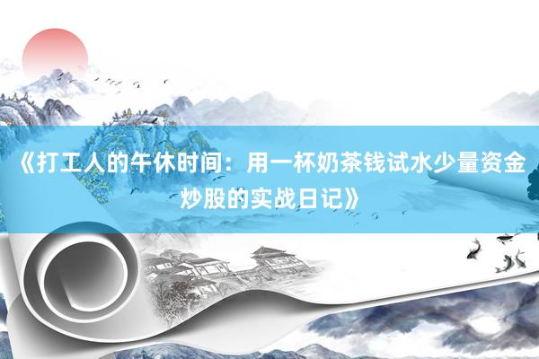 《打工人的午休时间：用一杯奶茶钱试水少量资金炒股的实战日记》