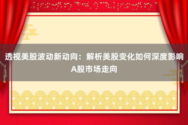 透视美股波动新动向：解析美股变化如何深度影响A股市场走向