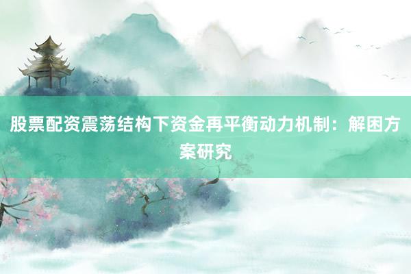 股票配资震荡结构下资金再平衡动力机制：解困方案研究