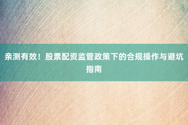 亲测有效！股票配资监管政策下的合规操作与避坑指南