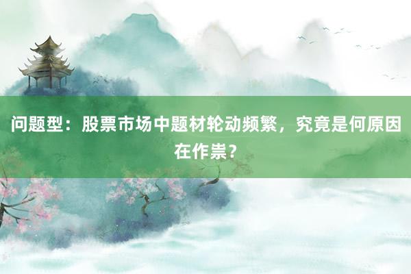 问题型：股票市场中题材轮动频繁，究竟是何原因在作祟？
