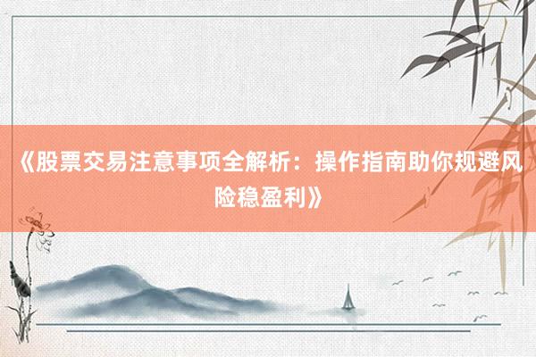 《股票交易注意事项全解析：操作指南助你规避风险稳盈利》