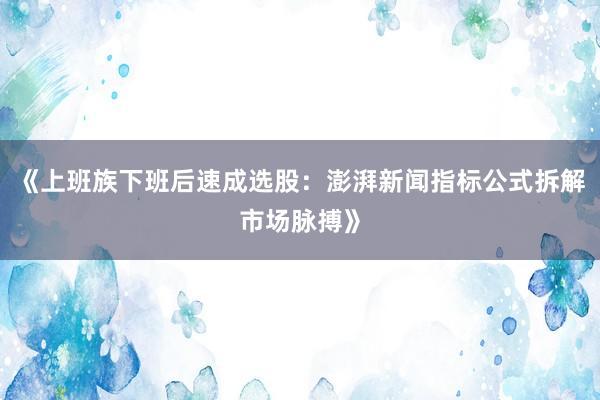 《上班族下班后速成选股：澎湃新闻指标公式拆解市场脉搏》