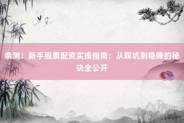 亲测！新手股票配资实操指南：从踩坑到稳赚的秘诀全公开