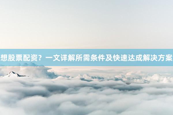 想股票配资？一文详解所需条件及快速达成解决方案