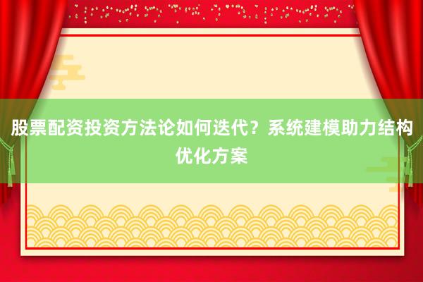 股票配资投资方法论如何迭代？系统建模助力结构优化方案