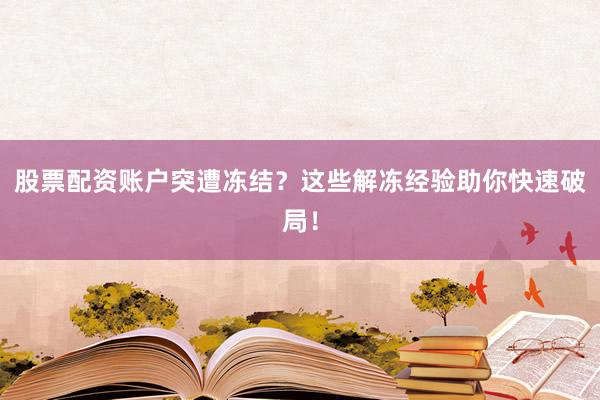 股票配资账户突遭冻结？这些解冻经验助你快速破局！