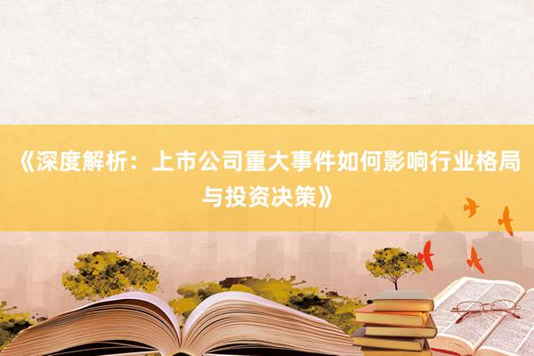 《深度解析：上市公司重大事件如何影响行业格局与投资决策》