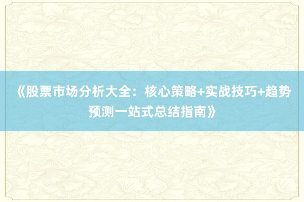 《股票市场分析大全:核心策略+实战技巧+趋势预测一站式总结指南》
