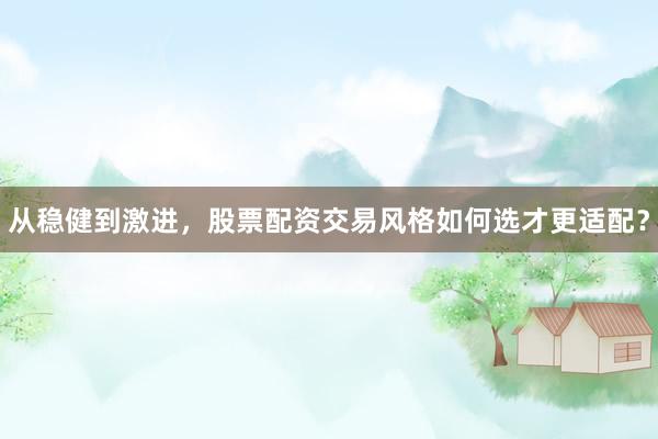 从稳健到激进，股票配资交易风格如何选才更适配？