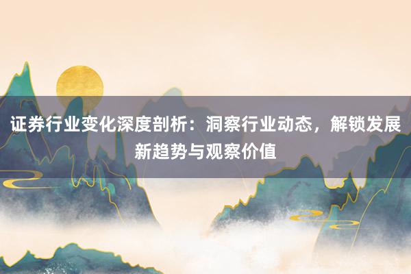 证券行业变化深度剖析：洞察行业动态，解锁发展新趋势与观察价值