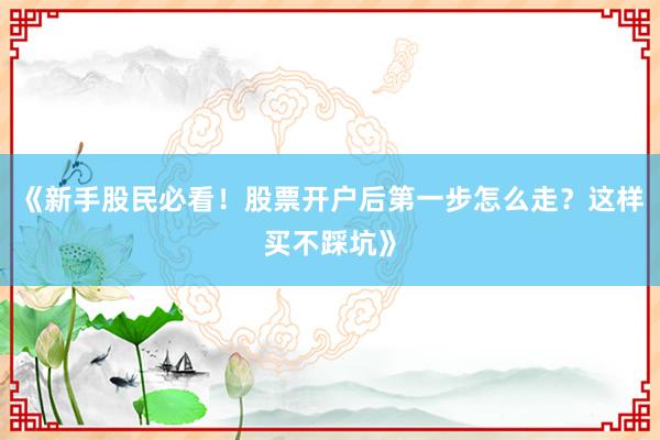 《新手股民必看！股票开户后第一步怎么走？这样买不踩坑》