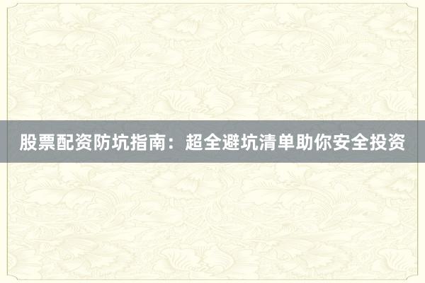 股票配资防坑指南：超全避坑清单助你安全投资