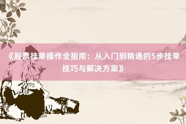 《股票挂单操作全指南：从入门到精通的5步挂单技巧与解决方案》