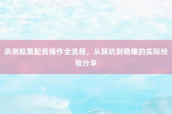 亲测股票配资操作全流程，从踩坑到稳赚的实际经验分享