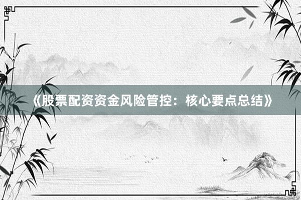《股票配资资金风险管控：核心要点总结》