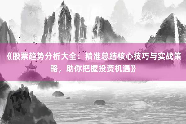 《股票趋势分析大全：精准总结核心技巧与实战策略，助你把握投资机遇》