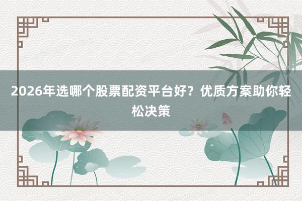 2026年选哪个股票配资平台好？优质方案助你轻松决策