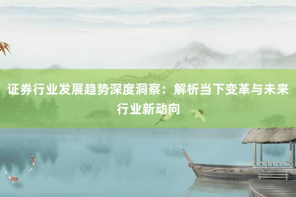 证券行业发展趋势深度洞察：解析当下变革与未来行业新动向