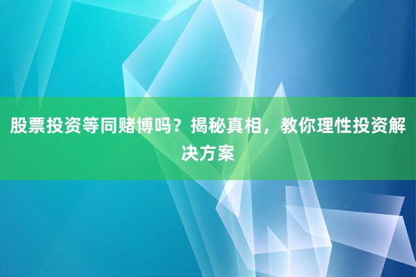 股票投资等同赌博吗？揭秘真相，教你理性投资解决方案