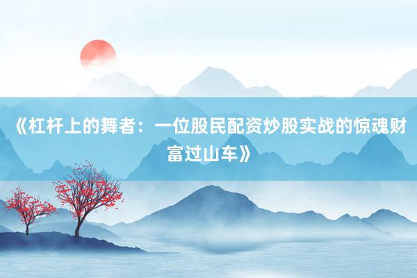 《杠杆上的舞者:一位股民配资炒股实战的惊魂财富过山车》
