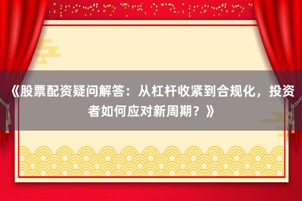 《股票配资疑问解答：从杠杆收紧到合规化，投资者如何应对新周期？》