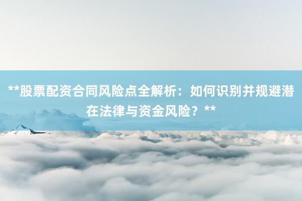 **股票配资合同风险点全解析：如何识别并规避潜在法律与资金风险？**
