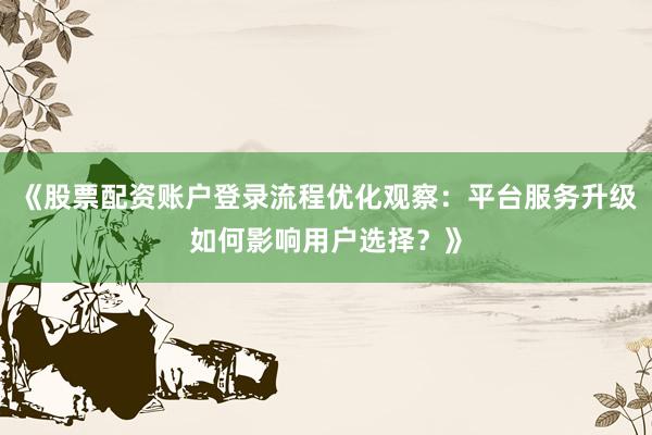 《股票配资账户登录流程优化观察：平台服务升级如何影响用户选择？》