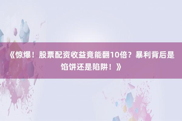 《惊爆!股票配资收益竟能翻10倍?暴利背后是馅饼还是陷阱!》