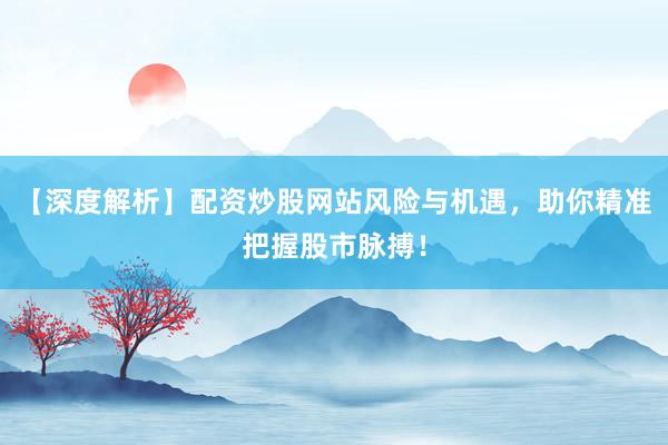 【深度解析】配资炒股网站风险与机遇，助你精准把握股市脉搏！