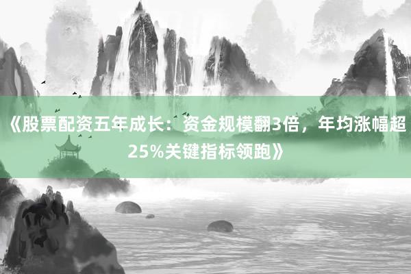 《股票配资五年成长：资金规模翻3倍，年均涨幅超25%关键指标领跑》