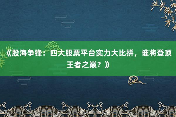 《股海争锋：四大股票平台实力大比拼，谁将登顶王者之巅？》
