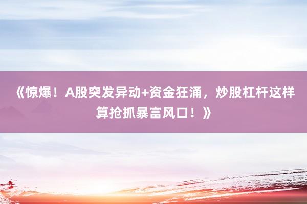 《惊爆！A股突发异动+资金狂涌，炒股杠杆这样算抢抓暴富风口！》
