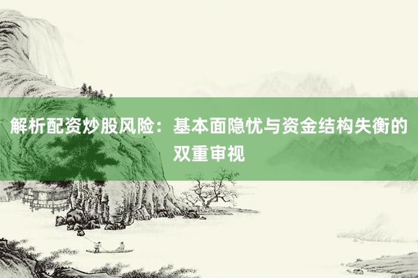 解析配资炒股风险：基本面隐忧与资金结构失衡的双重审视
