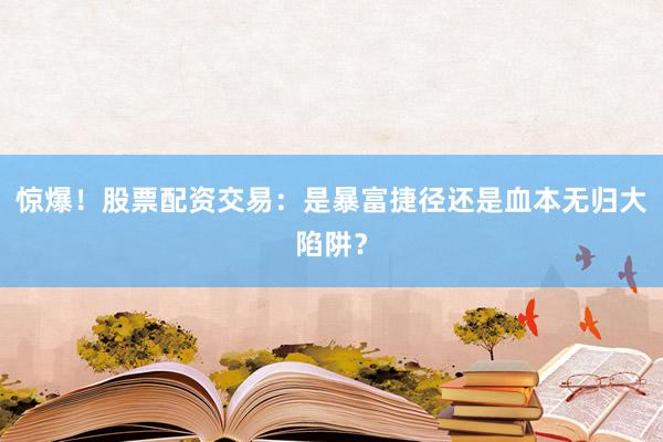 惊爆！股票配资交易：是暴富捷径还是血本无归大陷阱？