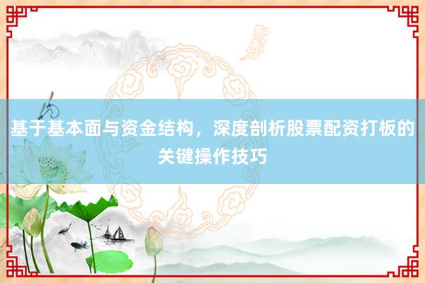 基于基本面与资金结构，深度剖析股票配资打板的关键操作技巧