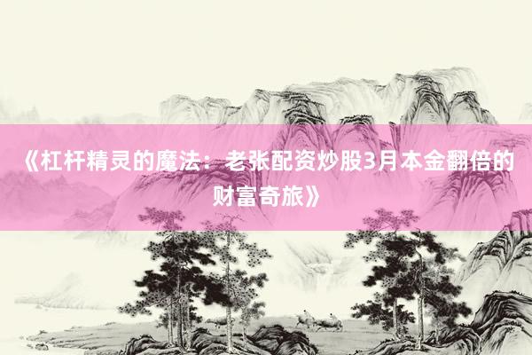 《杠杆精灵的魔法：老张配资炒股3月本金翻倍的财富奇旅》