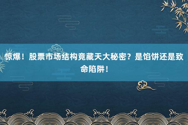 惊爆！股票市场结构竟藏天大秘密？是馅饼还是致命陷阱！