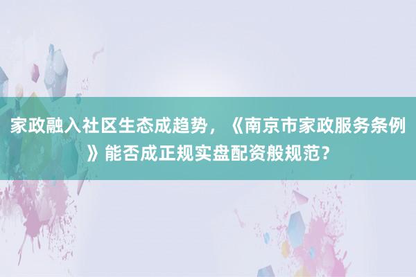 家政融入社区生态成趋势，《南京市家政服务条例》能否成正规实盘配资般规范？