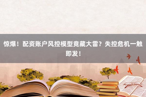 惊爆！配资账户风控模型竟藏大雷？失控危机一触即发！