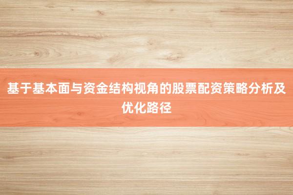 基于基本面与资金结构视角的股票配资策略分析及优化路径