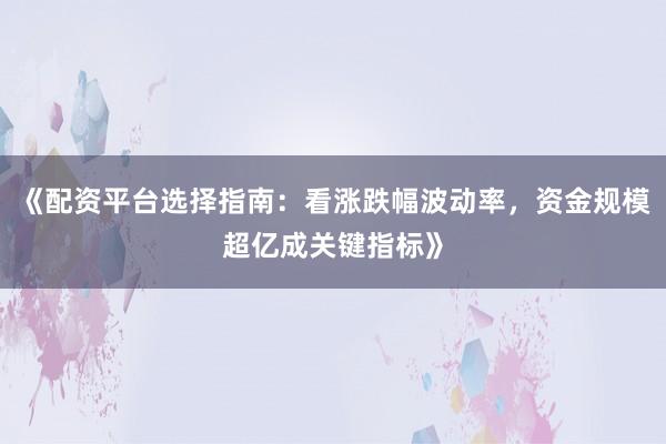 《配资平台选择指南：看涨跌幅波动率，资金规模超亿成关键指标》