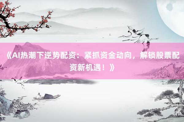 《AI热潮下逆势配资：紧抓资金动向，解锁股票配资新机遇！》