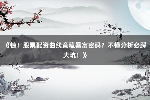 《惊！股票配资曲线竟藏暴富密码？不懂分析必踩大坑！》