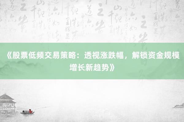 《股票低频交易策略：透视涨跌幅，解锁资金规模增长新趋势》