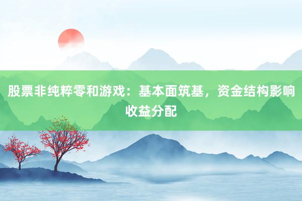股票非纯粹零和游戏：基本面筑基，资金结构影响收益分配