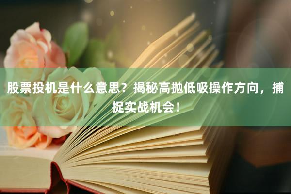 股票投机是什么意思？揭秘高抛低吸操作方向，捕捉实战机会！