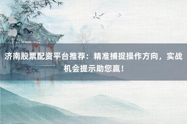济南股票配资平台推荐:精准捕捉操作方向,实战机会提示助您赢!