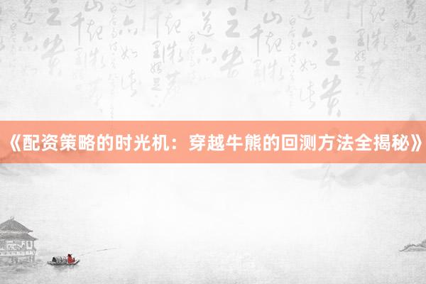 《配资策略的时光机：穿越牛熊的回测方法全揭秘》